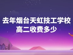 去年烟台天虹技工学校高二收费多少