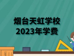 烟台天虹学校2023年学费