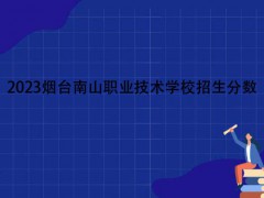 2023烟台南山职业技术学校招生分数