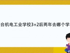 烟台机电工业学校32后两年去哪个学校