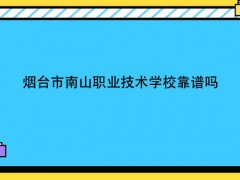 烟台市南山职业技术学校靠谱吗