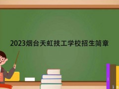 2023烟台天虹技工学校招生简章