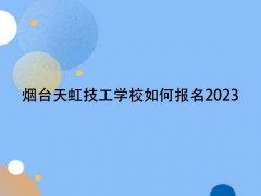 烟台天虹技工学校如何报名2023