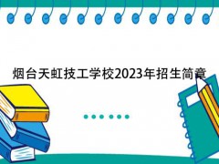 烟台天虹技工学校2023年招生简章