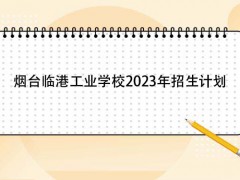 烟台临港工业学校2023年招生计划